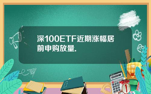 深100ETF近期涨幅居前申购放量.