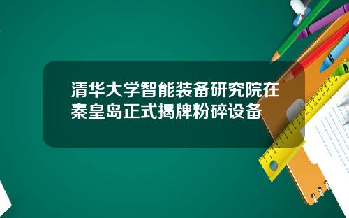 清华大学智能装备研究院在秦皇岛正式揭牌粉碎设备