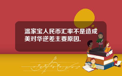 温家宝人民币汇率不是造成美对华逆差主要原因.