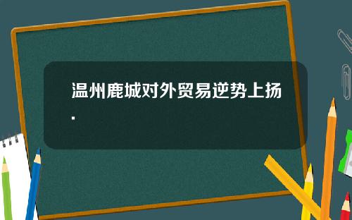 温州鹿城对外贸易逆势上扬.