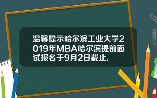 温馨提示哈尔滨工业大学2019年MBA哈尔滨提前面试报名于9月2日截止.