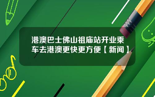 港澳巴士佛山祖庙站开业乘车去港澳更快更方便【新闻】