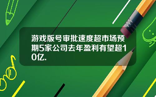 游戏版号审批速度超市场预期5家公司去年盈利有望超10亿.