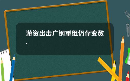 游资出击广钢重组仍存变数.