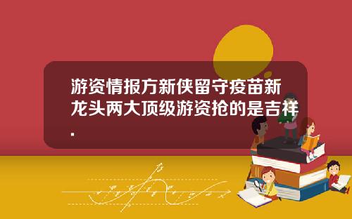 游资情报方新侠留守疫苗新龙头两大顶级游资抢的是吉祥.
