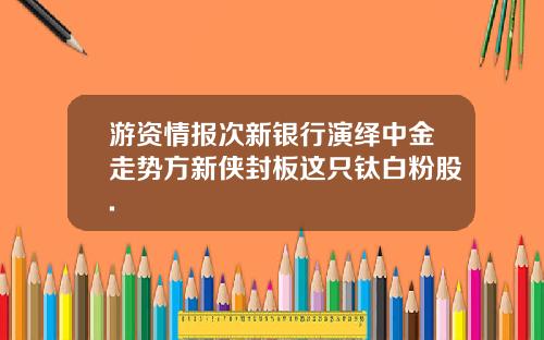 游资情报次新银行演绎中金走势方新侠封板这只钛白粉股.