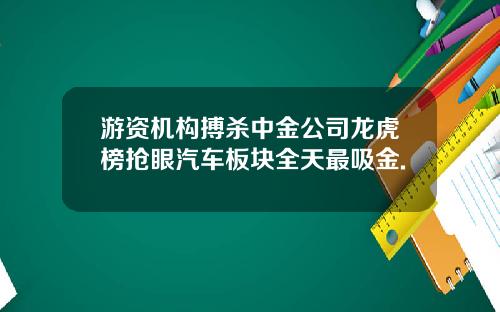 游资机构搏杀中金公司龙虎榜抢眼汽车板块全天最吸金.