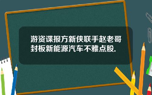 游资谍报方新侠联手赵老哥封板新能源汽车不雅点股.