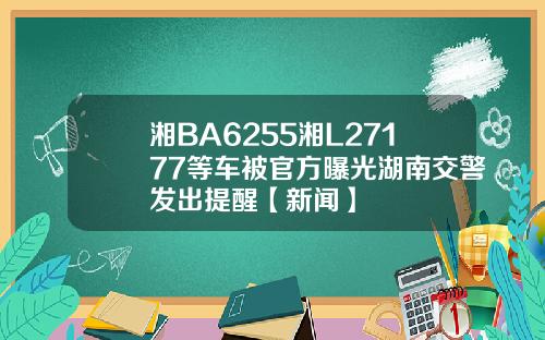 湘BA6255湘L27177等车被官方曝光湖南交警发出提醒【新闻】