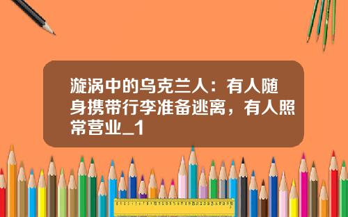 漩涡中的乌克兰人：有人随身携带行李准备逃离，有人照常营业_1