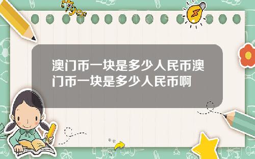 澳门币一块是多少人民币澳门币一块是多少人民币啊