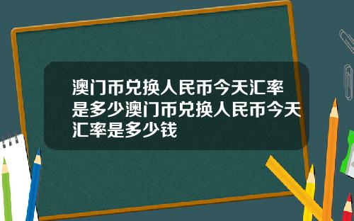 澳门币兑换人民币今天汇率是多少澳门币兑换人民币今天汇率是多少钱