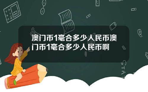 澳门币1毫合多少人民币澳门币1毫合多少人民币啊