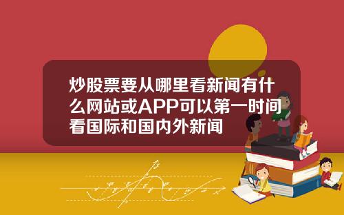 炒股票要从哪里看新闻有什么网站或APP可以第一时间看国际和国内外新闻
