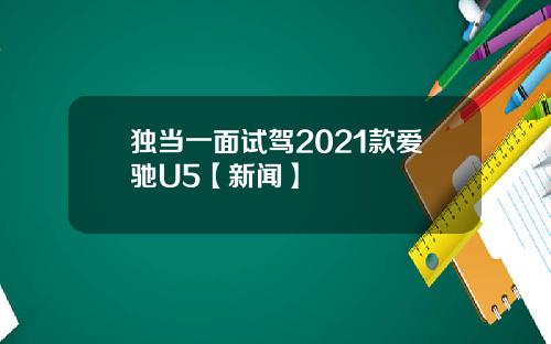 独当一面试驾2021款爱驰U5【新闻】
