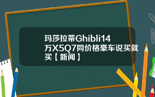 玛莎拉蒂Ghibli14万X5Q7同价格豪车说买就买【新闻】