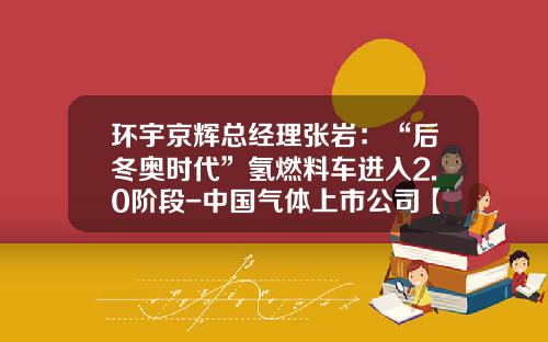 环宇京辉总经理张岩：“后冬奥时代”氢燃料车进入2.0阶段-中国气体上市公司【新闻】