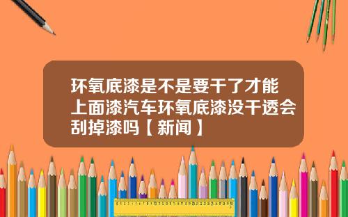 环氧底漆是不是要干了才能上面漆汽车环氧底漆没干透会刮掉漆吗【新闻】