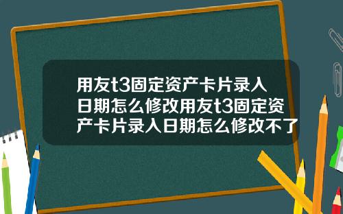 用友t3固定资产卡片录入日期怎么修改用友t3固定资产卡片录入日期怎么修改不了