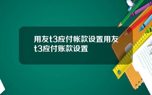 用友t3应付帐款设置用友t3应付账款设置