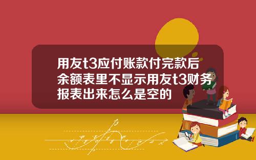 用友t3应付账款付完款后余额表里不显示用友t3财务报表出来怎么是空的