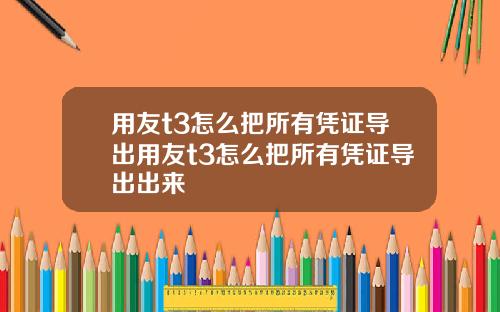 用友t3怎么把所有凭证导出用友t3怎么把所有凭证导出出来