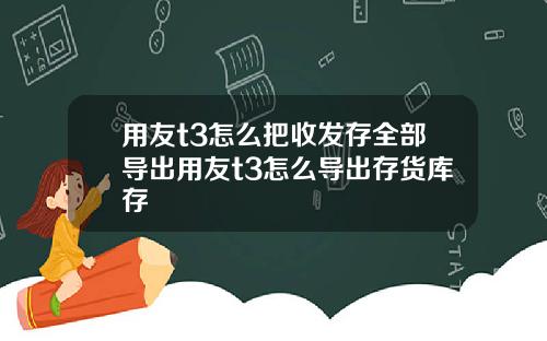 用友t3怎么把收发存全部导出用友t3怎么导出存货库存