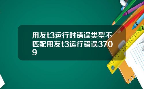 用友t3运行时错误类型不匹配用友t3运行错误3709