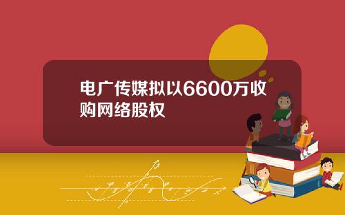 电广传媒拟以6600万收购网络股权