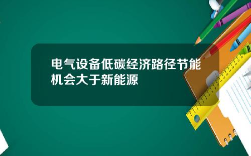 电气设备低碳经济路径节能机会大于新能源