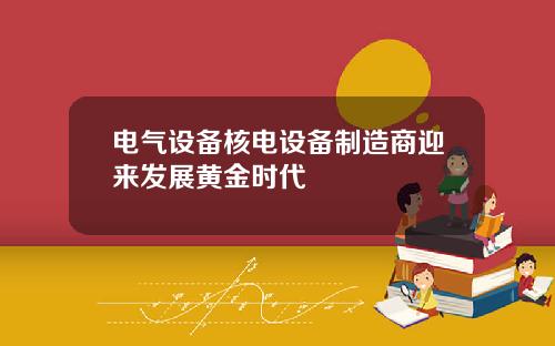 电气设备核电设备制造商迎来发展黄金时代