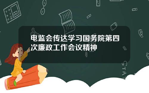 电监会传达学习国务院第四次廉政工作会议精神