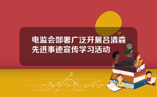 电监会部署广泛开展吕清森先进事迹宣传学习活动