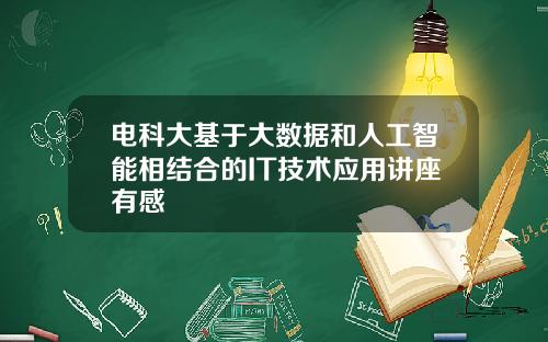 电科大基于大数据和人工智能相结合的IT技术应用讲座有感