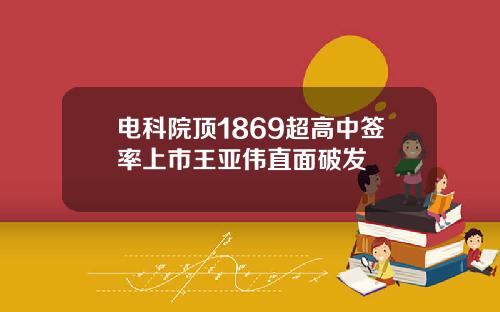 电科院顶1869超高中签率上市王亚伟直面破发