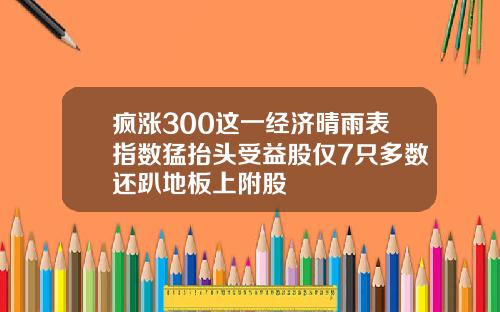疯涨300这一经济晴雨表指数猛抬头受益股仅7只多数还趴地板上附股