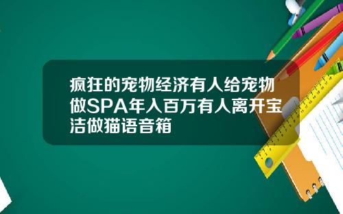 疯狂的宠物经济有人给宠物做SPA年入百万有人离开宝洁做猫语音箱