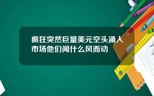 疯狂突然巨量美元空头涌入市场他们闻什么风而动