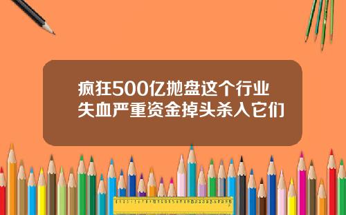 疯狂500亿抛盘这个行业失血严重资金掉头杀入它们