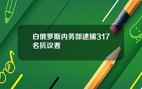 白俄罗斯内务部逮捕317名抗议者