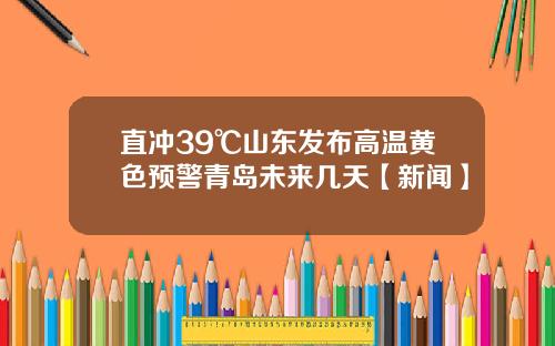 直冲39℃山东发布高温黄色预警青岛未来几天【新闻】
