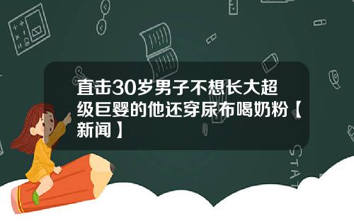 直击30岁男子不想长大超级巨婴的他还穿尿布喝奶粉【新闻】