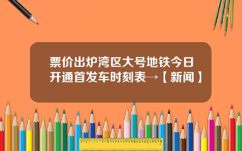 票价出炉湾区大号地铁今日开通首发车时刻表→【新闻】