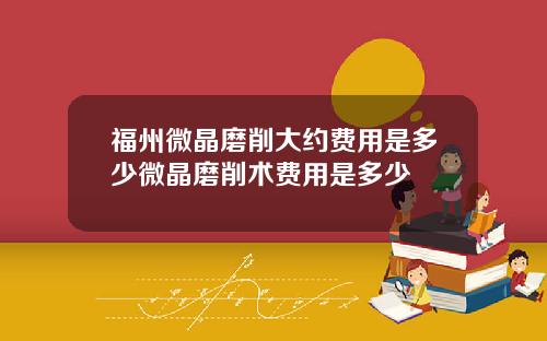 福州微晶磨削大约费用是多少微晶磨削术费用是多少