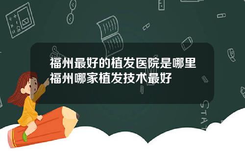 福州最好的植发医院是哪里福州哪家植发技术最好