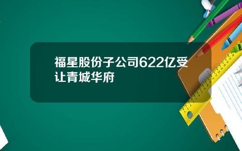 福星股份子公司622亿受让青城华府