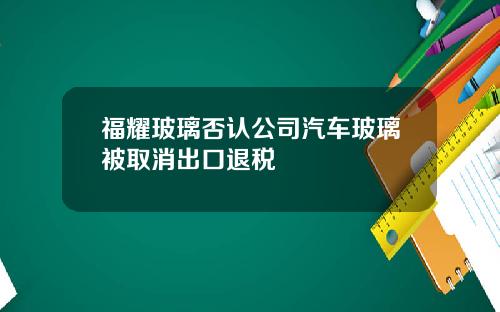 福耀玻璃否认公司汽车玻璃被取消出口退税