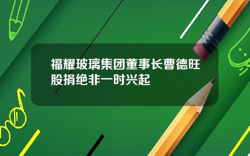 福耀玻璃集团董事长曹德旺股捐绝非一时兴起