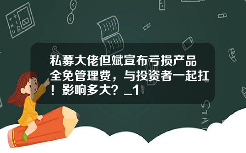 私募大佬但斌宣布亏损产品全免管理费,与投资者一起扛!影响多大?_1