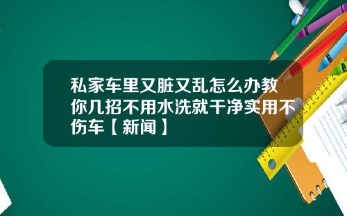 私家车里又脏又乱怎么办教你几招不用水洗就干净实用不伤车【新闻】
